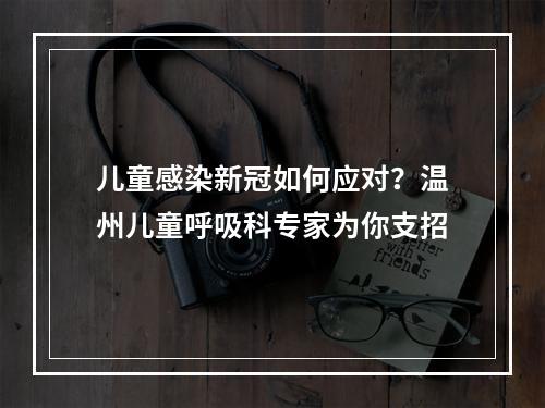 儿童感染新冠如何应对？温州儿童呼吸科专家为你支招