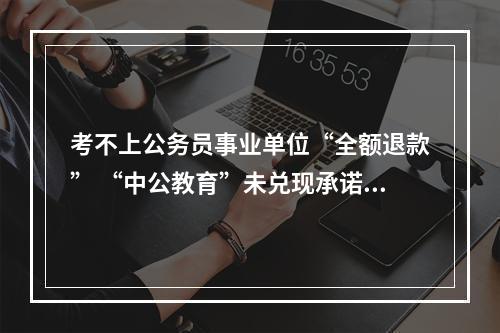 考不上公务员事业单位“全额退款” “中公教育”未兑现承诺被学员投诉