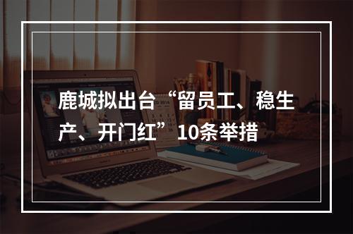 鹿城拟出台“留员工、稳生产、开门红”10条举措