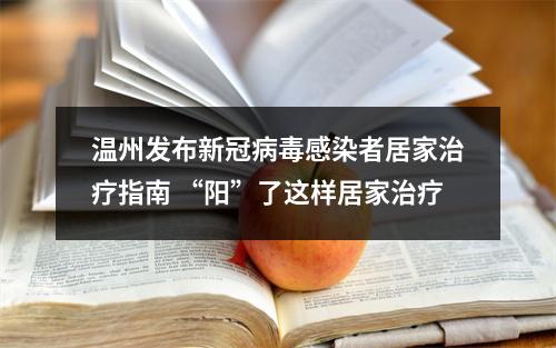 温州发布新冠病毒感染者居家治疗指南 “阳”了这样居家治疗