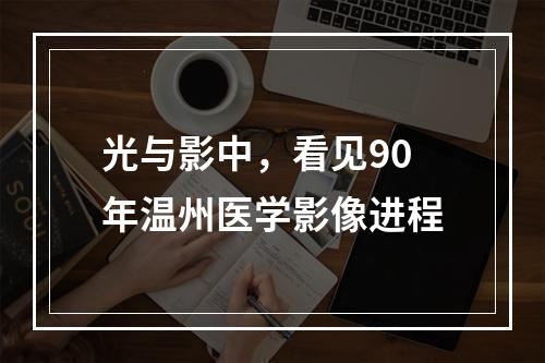 光与影中，看见90年温州医学影像进程