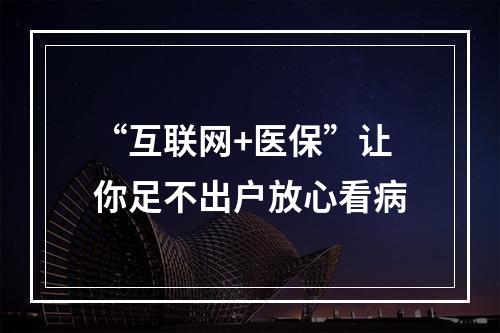 “互联网+医保”让你足不出户放心看病