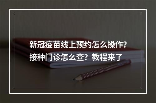 新冠疫苗线上预约怎么操作？接种门诊怎么查？教程来了