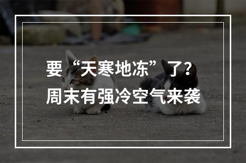 要“天寒地冻”了？周末有强冷空气来袭