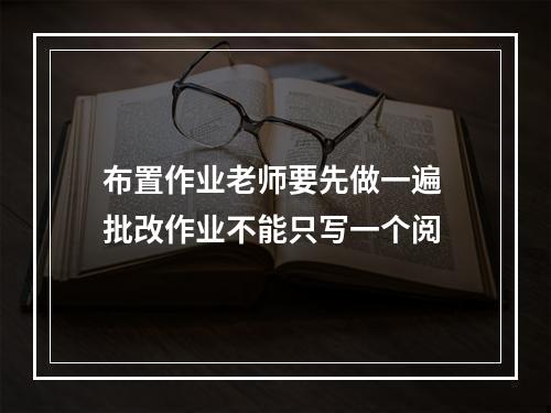 布置作业老师要先做一遍 批改作业不能只写一个阅