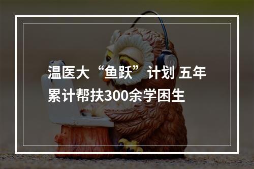 温医大“鱼跃”计划 五年累计帮扶300余学困生