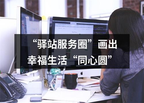 “驿站服务圈”画出幸福生活“同心圆”