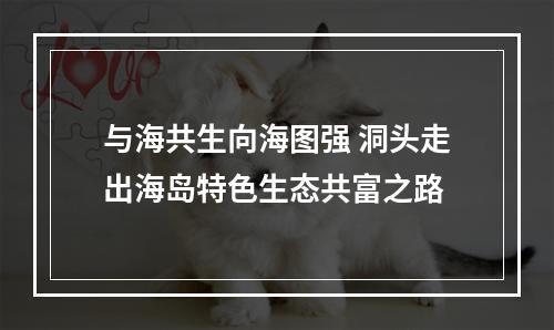 与海共生向海图强 洞头走出海岛特色生态共富之路