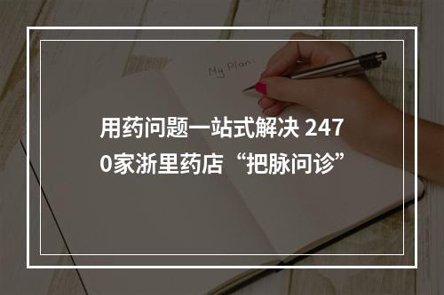 用药问题一站式解决 2470家浙里药店“把脉问诊”