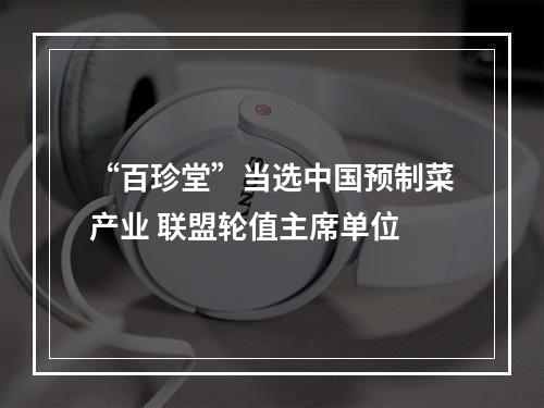 “百珍堂”当选中国预制菜产业 联盟轮值主席单位