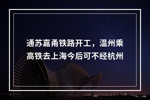 通苏嘉甬铁路开工，温州乘高铁去上海今后可不经杭州