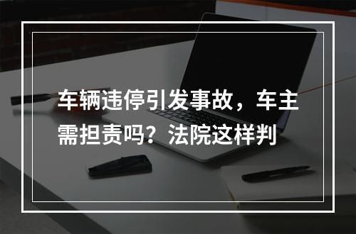 车辆违停引发事故，车主需担责吗？法院这样判