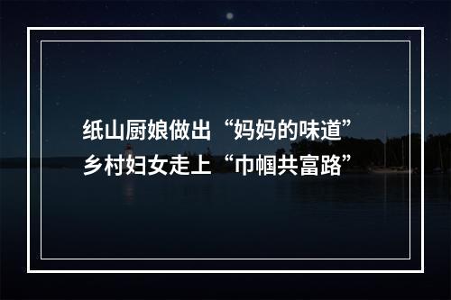 纸山厨娘做出“妈妈的味道” 乡村妇女走上“巾帼共富路”