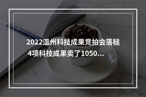 2022温州科技成果竞拍会落槌 4项科技成果卖了1050万元