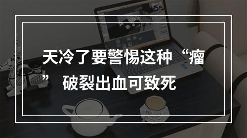 天冷了要警惕这种“瘤” 破裂出血可致死