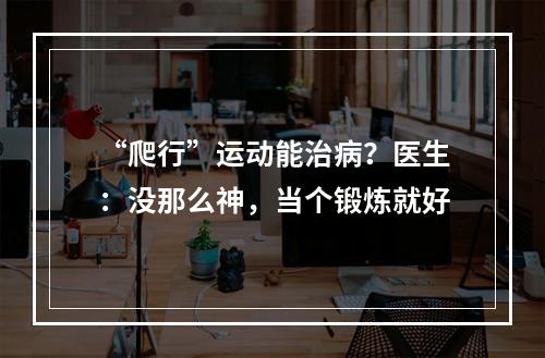“爬行”运动能治病？医生：没那么神，当个锻炼就好