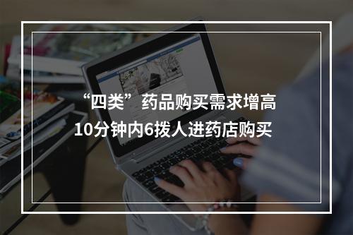 “四类”药品购买需求增高 10分钟内6拨人进药店购买