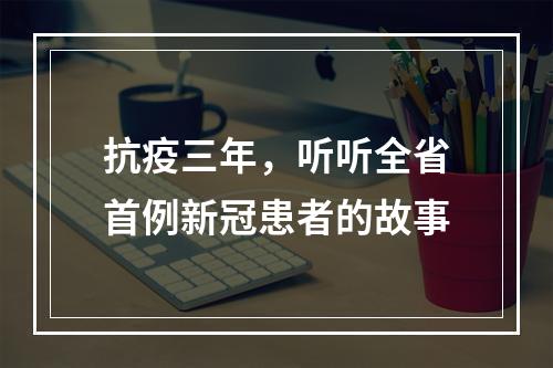 抗疫三年，听听全省首例新冠患者的故事
