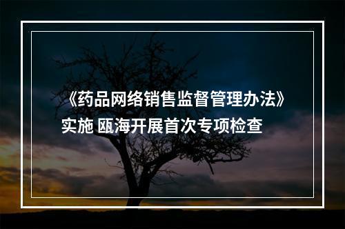 《药品网络销售监督管理办法》实施 瓯海开展首次专项检查