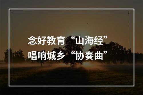 念好教育“山海经” 唱响城乡“协奏曲”