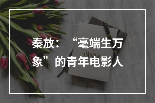秦放：“毫端生万象”的青年电影人