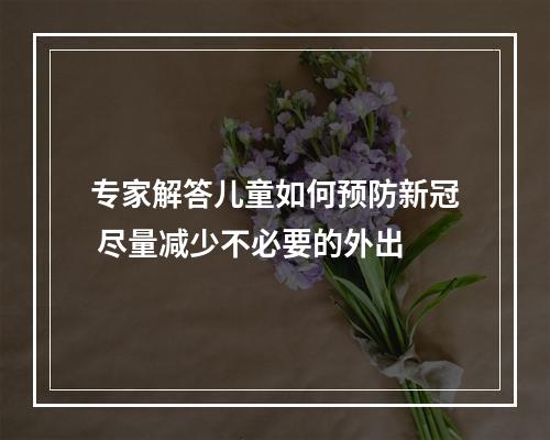 专家解答儿童如何预防新冠 尽量减少不必要的外出