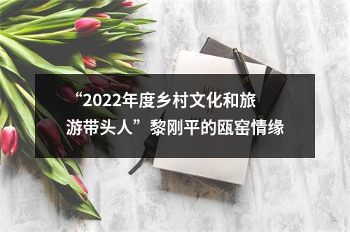 “2022年度乡村文化和旅游带头人”黎刚平的瓯窑情缘