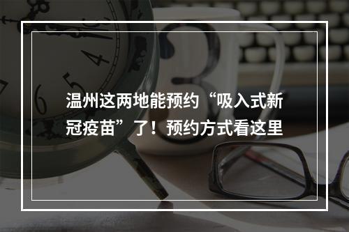 温州这两地能预约“吸入式新冠疫苗”了！预约方式看这里