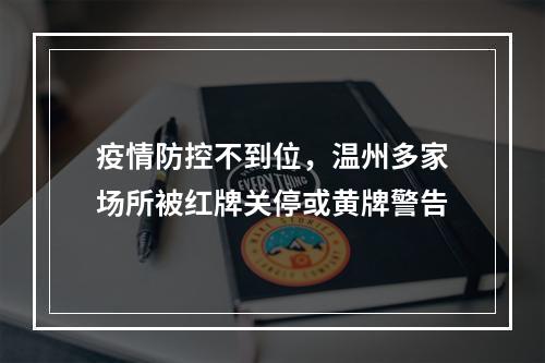 疫情防控不到位，温州多家场所被红牌关停或黄牌警告