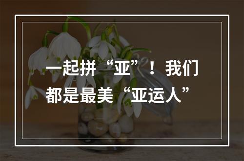 一起拼“亚”！我们都是最美“亚运人”