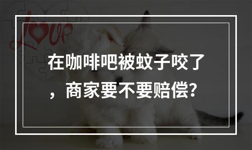 在咖啡吧被蚊子咬了，商家要不要赔偿？
