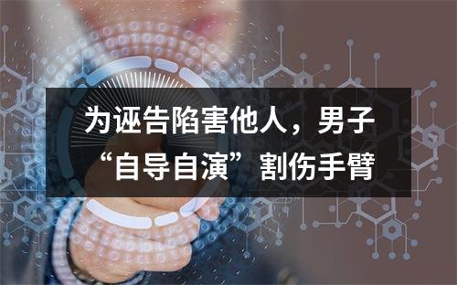 为诬告陷害他人，男子“自导自演”割伤手臂