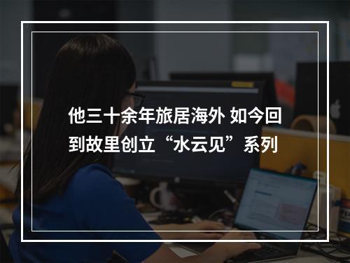 他三十余年旅居海外 如今回到故里创立“水云见”系列