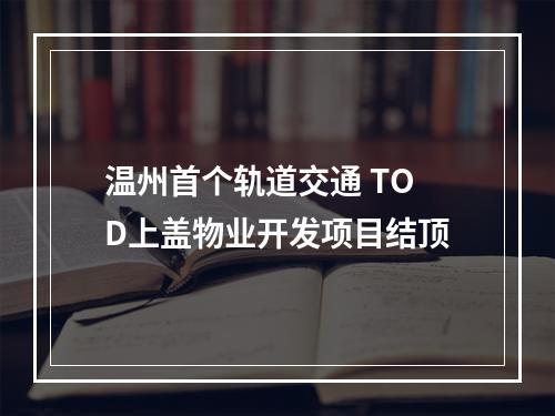 温州首个轨道交通 TOD上盖物业开发项目结顶