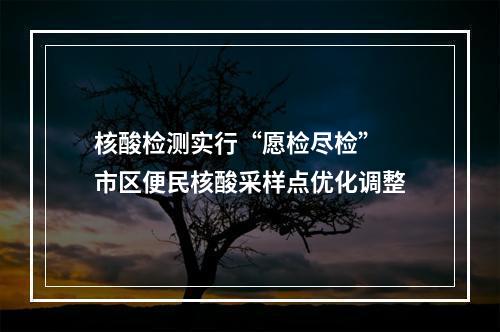 核酸检测实行“愿检尽检” 市区便民核酸采样点优化调整