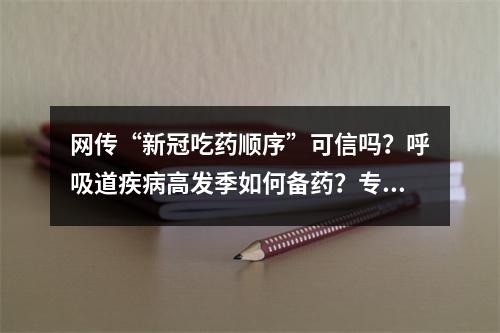 网传“新冠吃药顺序”可信吗？呼吸道疾病高发季如何备药？专家这样说……