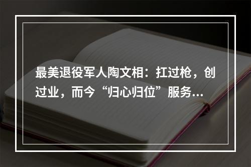 最美退役军人陶文相：扛过枪，创过业，而今“归心归位”服务老兵