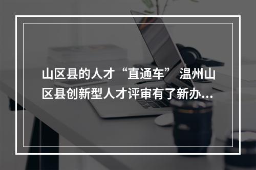 山区县的人才“直通车” 温州山区县创新型人才评审有了新办法
