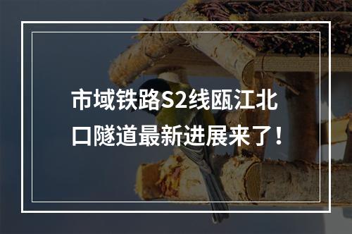 市域铁路S2线瓯江北口隧道最新进展来了！