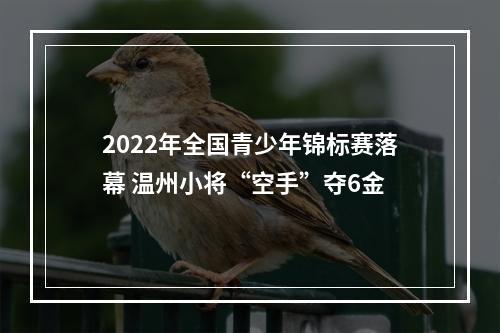 2022年全国青少年锦标赛落幕 温州小将“空手”夺6金