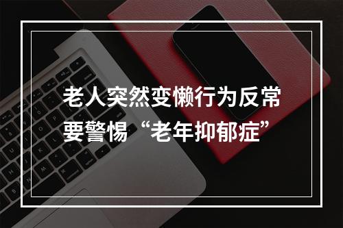 老人突然变懒行为反常要警惕“老年抑郁症”