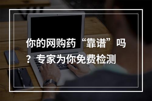 你的网购药“靠谱”吗？专家为你免费检测
