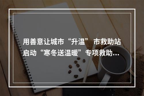 用善意让城市“升温” 市救助站启动“寒冬送温暖”专项救助行动
