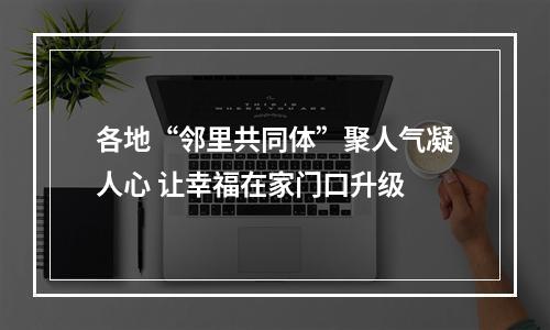 各地“邻里共同体”聚人气凝人心 让幸福在家门口升级