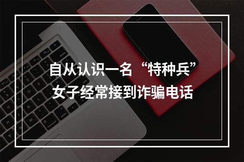 自从认识一名“特种兵” 女子经常接到诈骗电话