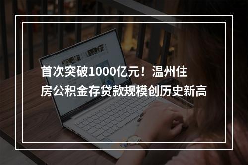首次突破1000亿元！温州住房公积金存贷款规模创历史新高