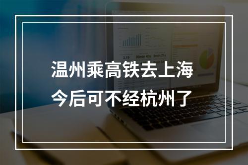 温州乘高铁去上海 今后可不经杭州了