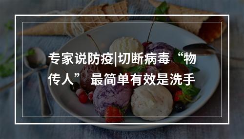 专家说防疫|切断病毒“物传人” 最简单有效是洗手