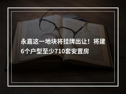 永嘉这一地块将挂牌出让！将建6个户型至少710套安置房