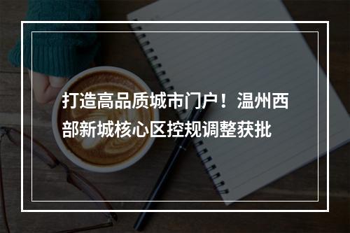 打造高品质城市门户！温州西部新城核心区控规调整获批
